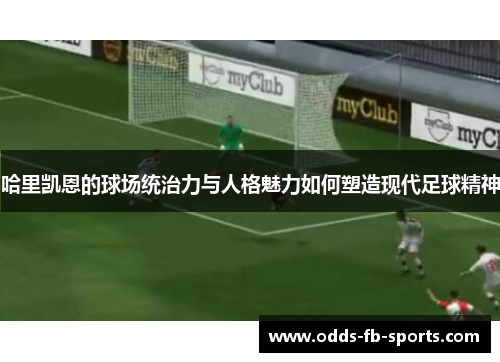 哈里凯恩的球场统治力与人格魅力如何塑造现代足球精神