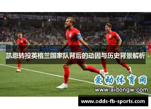 凯恩转投英格兰国家队背后的动因与历史背景解析