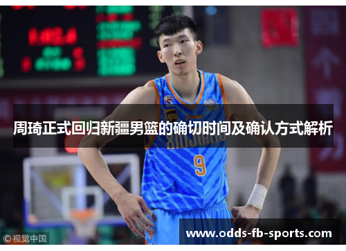 周琦正式回归新疆男篮的确切时间及确认方式解析
