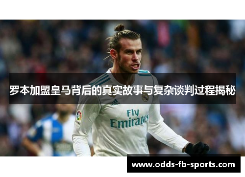 罗本加盟皇马背后的真实故事与复杂谈判过程揭秘