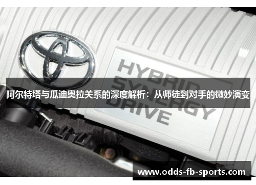 阿尔特塔与瓜迪奥拉关系的深度解析：从师徒到对手的微妙演变