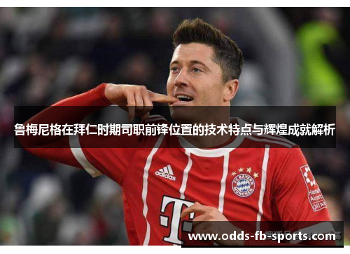 鲁梅尼格在拜仁时期司职前锋位置的技术特点与辉煌成就解析