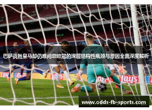 巴萨战胜皇马却仍难问鼎欧冠的深层结构性瓶颈与原因全面深度解析
