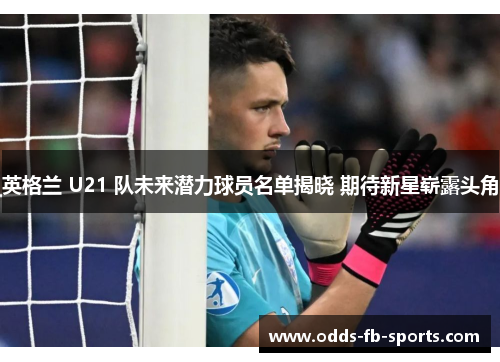 英格兰 U21 队未来潜力球员名单揭晓 期待新星崭露头角