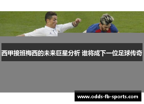 西甲接班梅西的未来巨星分析 谁将成下一位足球传奇