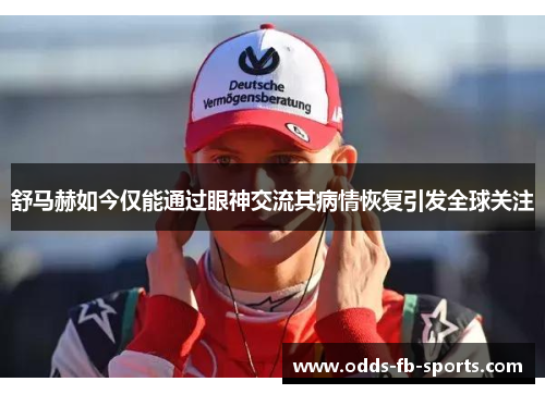 舒马赫如今仅能通过眼神交流其病情恢复引发全球关注