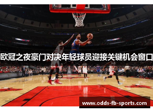 欧冠之夜豪门对决年轻球员迎接关键机会窗口