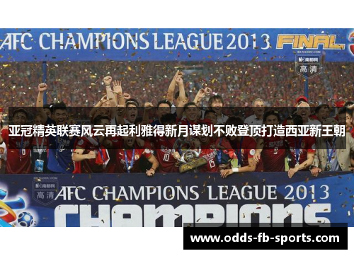 亚冠精英联赛风云再起利雅得新月谋划不败登顶打造西亚新王朝