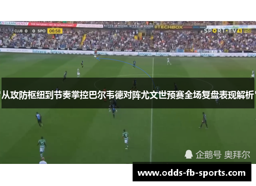 从攻防枢纽到节奏掌控巴尔韦德对阵尤文世预赛全场复盘表现解析