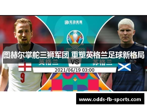 图赫尔掌舵三狮军团 重塑英格兰足球新格局