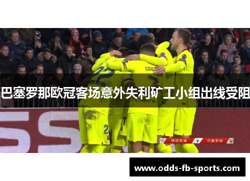 巴塞罗那欧冠客场意外失利矿工小组出线受阻