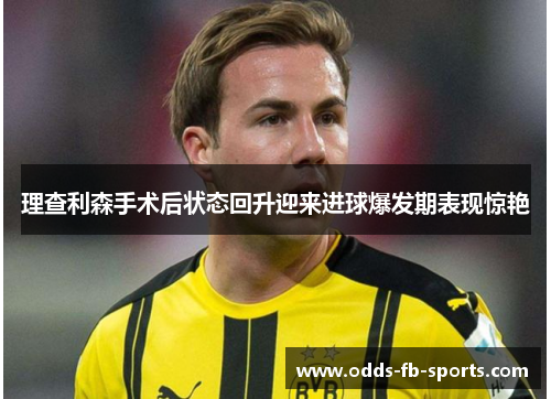 理查利森手术后状态回升迎来进球爆发期表现惊艳