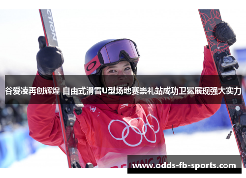 谷爱凌再创辉煌 自由式滑雪U型场地赛崇礼站成功卫冕展现强大实力