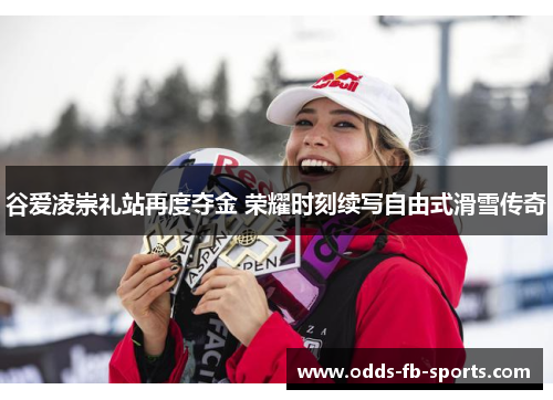 谷爱凌崇礼站再度夺金 荣耀时刻续写自由式滑雪传奇