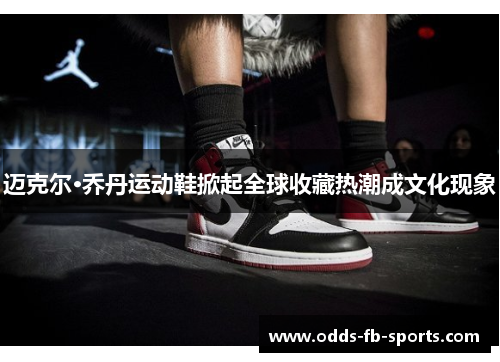 迈克尔·乔丹运动鞋掀起全球收藏热潮成文化现象 迈克尔·乔丹运动鞋掀起全球收藏热潮成文化现象