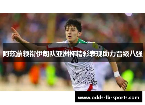 阿兹蒙领衔伊朗队亚洲杯精彩表现助力晋级八强